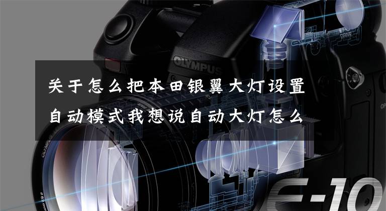 关于怎么把本田银翼大灯设置自动模式我想说自动大灯怎么使用呢？