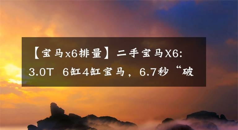 【宝马x6排量】二手宝马X6: 3.0T  6缸4缸宝马，6.7秒“破白”