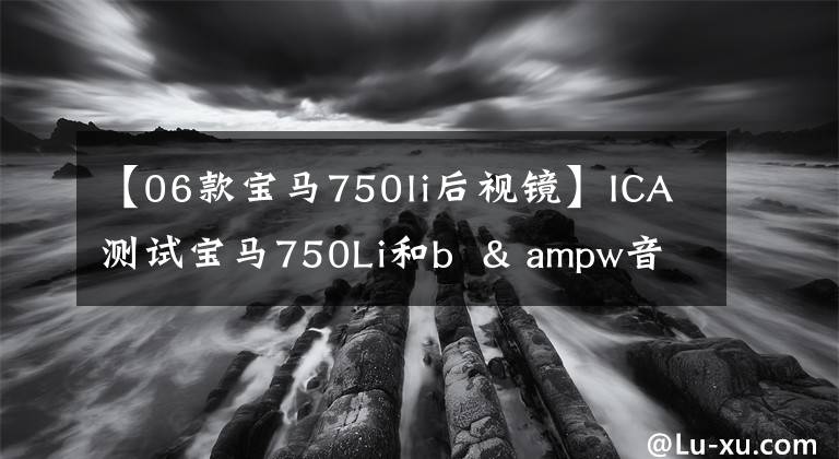 【06款宝马750li后视镜】ICA测试宝马750Li和b  & ampw音频