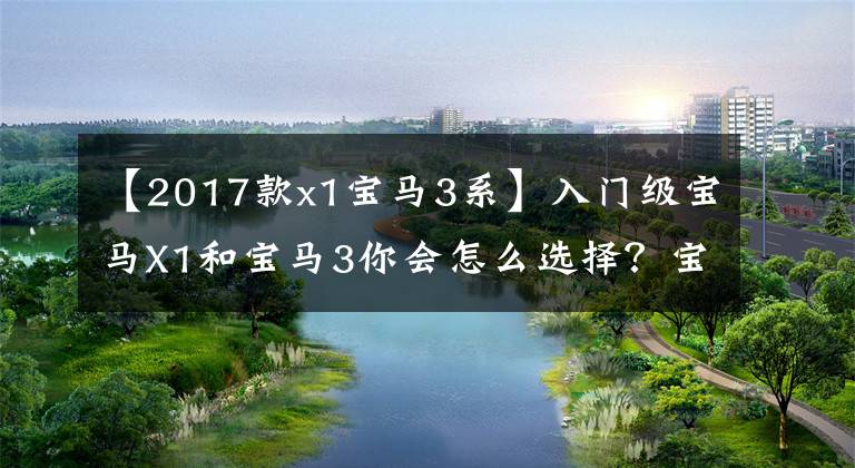 【2017款x1宝马3系】入门级宝马X1和宝马3你会怎么选择？宝马欢迎讨论。