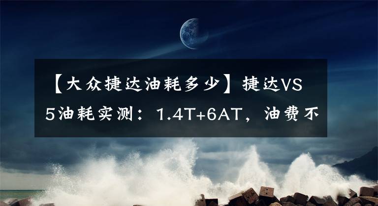 【大众捷达油耗多少】捷达VS5油耗实测：1.4T+6AT，油费不到4毛一公里