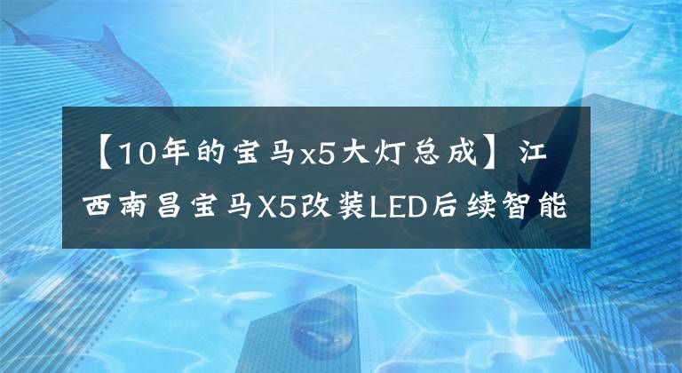 【10年的宝马x5大灯总成】江西南昌宝马X5改装LED后续智能前照灯总成，前方道路照明！