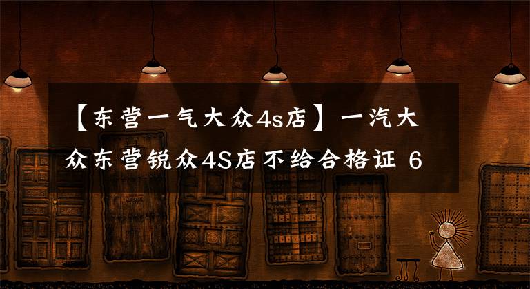 【东营一气大众4s店】一汽大众东营锐众4S店不给合格证 60辆新车成“废铁”