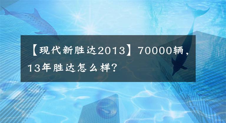 【现代新胜达2013】70000辆，13年胜达怎么样？