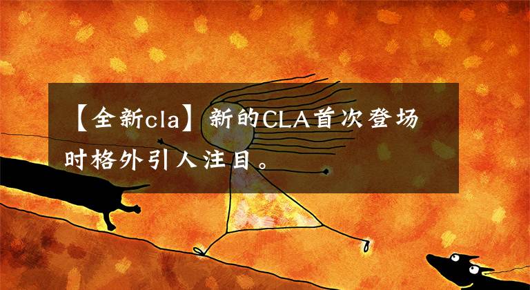 【全新cla】新的CLA首次登场时格外引人注目。