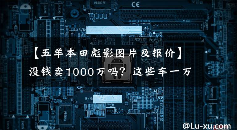 【五羊本田彪影图片及报价】没钱卖1000万吗？这些车一万韩元，你超朱蒙！