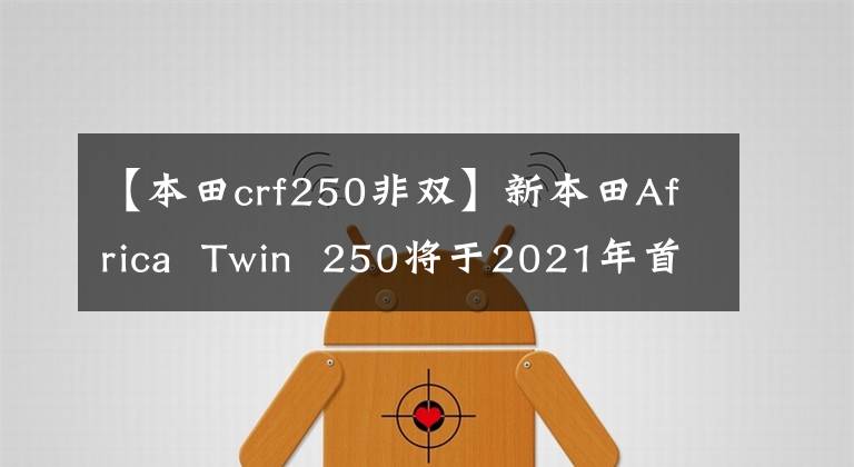 【本田crf250非双】新本田Africa  Twin  250将于2021年首次亮相
