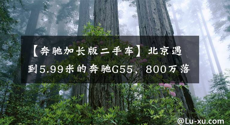 【奔驰加长版二手车】北京遇到5.99米的奔驰G55，800万落地，当年价值两套房
