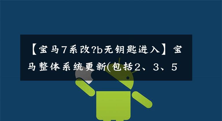 【宝马7系改?b无钥匙进入】宝马整体系统更新(包括2、3、5和7系列)；功能配置更改先发制人