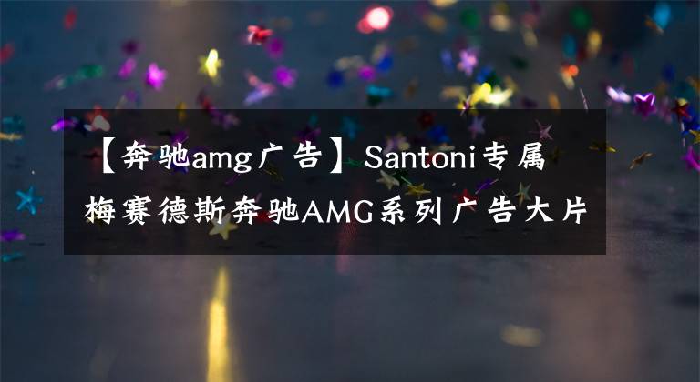【奔驰amg广告】Santoni专属梅赛德斯奔驰AMG系列广告大片