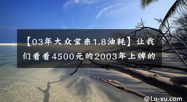 【03年大众宝来1.8油耗】让我们看看4500元的2003年上牌的二手大众宝来怎么样