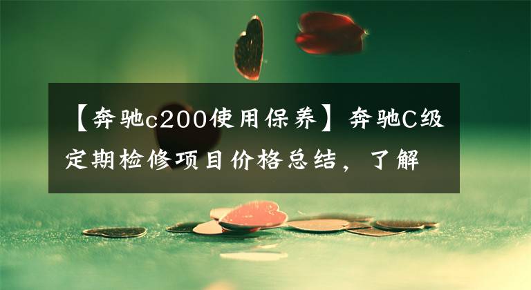 【奔驰c200使用保养】奔驰C级定期检修项目价格总结，了解如何养车，少花冤枉钱。