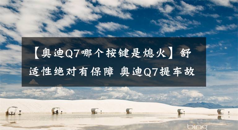 【奥迪Q7哪个按键是熄火】舒适性绝对有保障 奥迪Q7提车故事