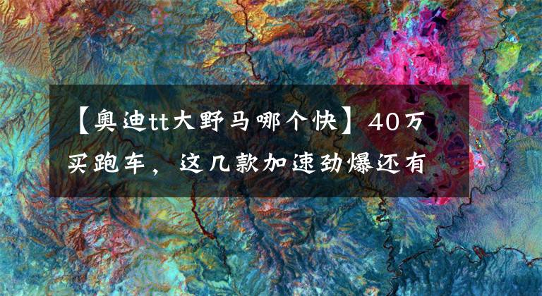 【奥迪tt大野马哪个快】40万买跑车，这几款加速劲爆还有超高颜值！