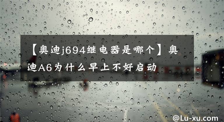 【奥迪j694继电器是哪个】奥迪A6为什么早上不好启动