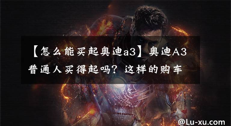 【怎么能买起奥迪a3】奥迪A3普通人买得起吗？这样的购车价格，你是否能够承担得起？