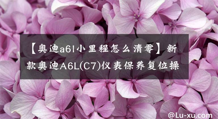 【奥迪a6l小里程怎么清零】新款奥迪A6L(C7)仪表保养复位操作方法（图）