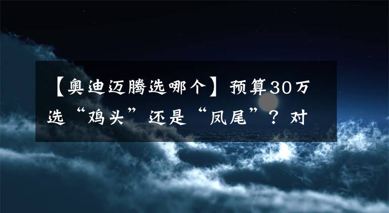 【奥迪迈腾选哪个】预算30万选“鸡头”还是“凤尾”？对比A4L、迈腾答案一目了然