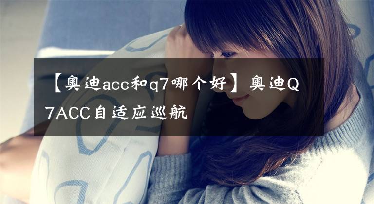 【奥迪acc和q7哪个好】奥迪Q7ACC自适应巡航