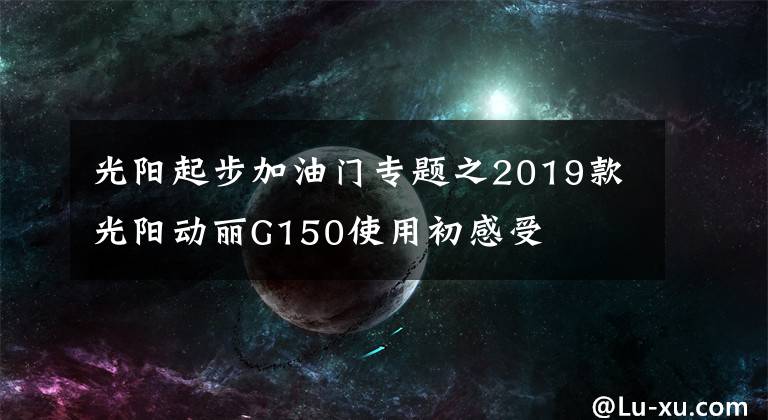 光阳起步加油门专题之2019款光阳动丽G150使用初感受