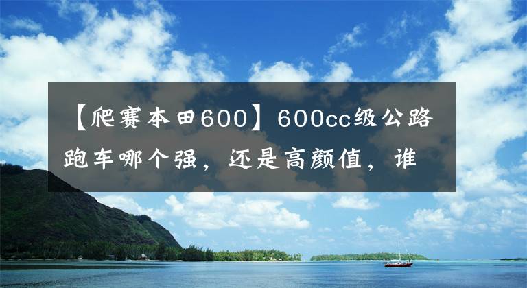 【爬赛本田600】600cc级公路跑车哪个强，还是高颜值，谁是仿制比赛之王？