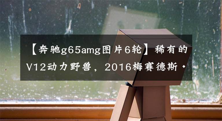 【奔驰g65amg图片6轮】稀有的V12动力野兽，2016梅赛德斯·奔驰G65 AMG