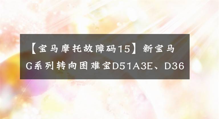 【宝马摩托故障码15】新宝马G系列转向困难宝D51A3E、D36500等问题的解决方案