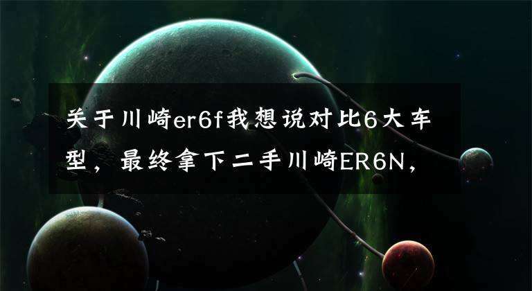 关于川崎er6f我想说对比6大车型，最终拿下二手川崎ER6N，禁摩真的是难受啊