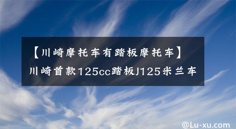 【川崎摩托车有踏板摩托车】川崎首款125cc踏板J125米兰车展发布，或引进国内