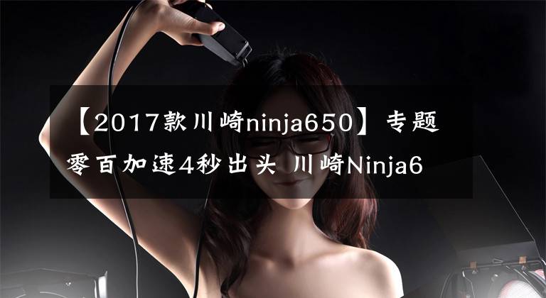 【2017款川崎ninja650】专题零百加速4秒出头 川崎Ninja650 最具性价比的进口中量级跑车