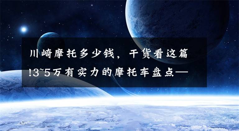 川崎摩托多少钱，干货看这篇!3~5万有实力的摩托车盘点——跑车篇，进口双缸和国产四缸都有