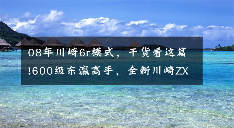 08年川崎6r模式，干货看这篇!600级东瀛高手，全新川崎ZX-6R解析