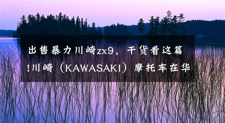 出售暴力川崎zx9，干货看这篇!川崎（KAWASAKI）摩托车在华售价一览表