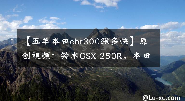 【五羊本田cbr300跑多快】原创视频：铃木GSX-250R、本田CBR300R加速对比