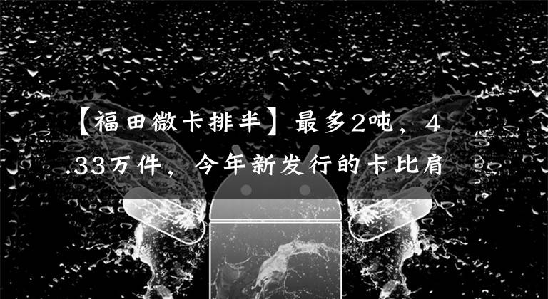 【福田微卡排半】最多2吨，4.33万件，今年新发行的卡比肩轻