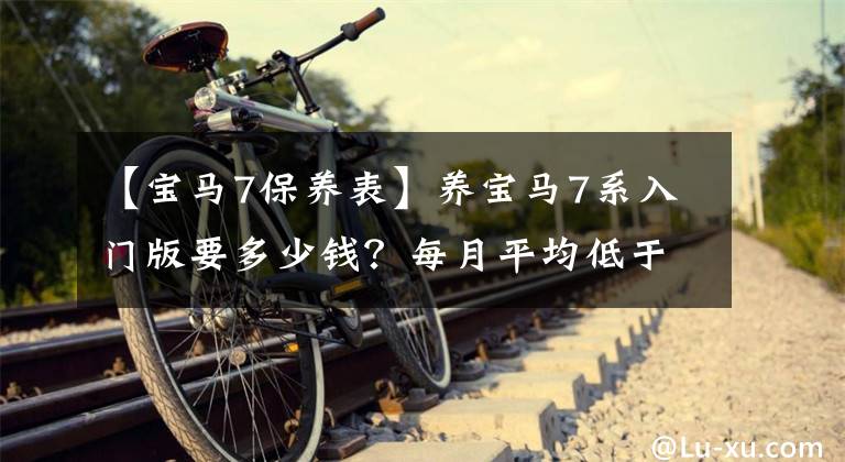 【宝马7保养表】养宝马7系入门版要多少钱？每月平均低于3200韩元/奥迪