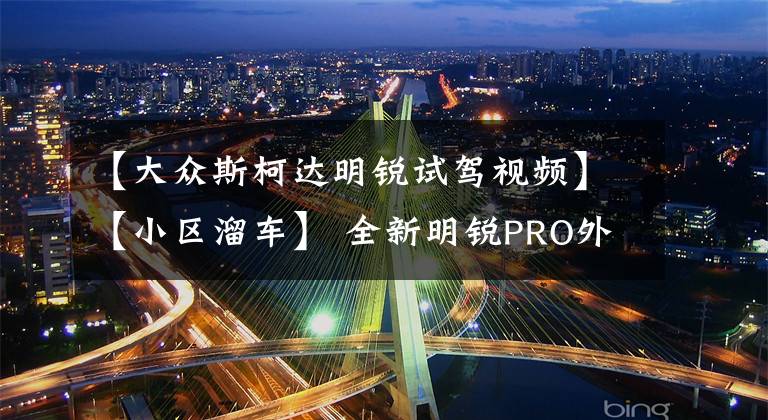 【大众斯柯达明锐试驾视频】【小区溜车】 全新明锐PRO外观评测 还是大众最了解中国人！