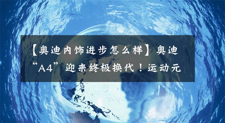 【奥迪内饰进步怎么样】奥迪“A4”迎来终极换代！运动元素太丰富，内饰终于与A8同步了