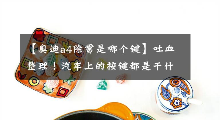 【奥迪a4除雾是哪个键】吐血整理！汽车上的按键都是干什么用的？你都知道吗？