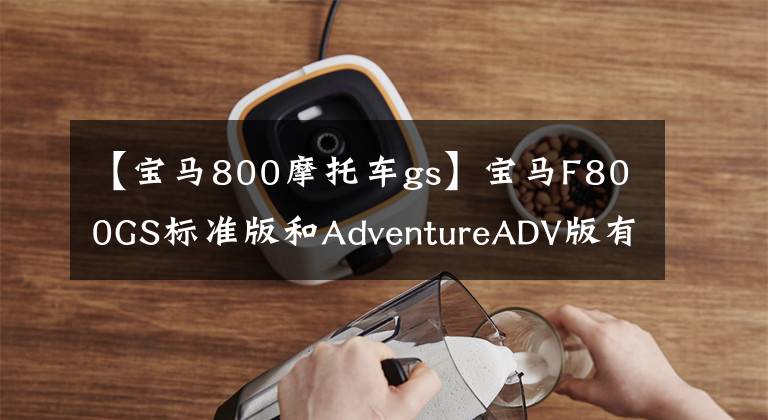 【宝马800摩托车gs】宝马F800GS标准版和AdventureADV版有何区别？