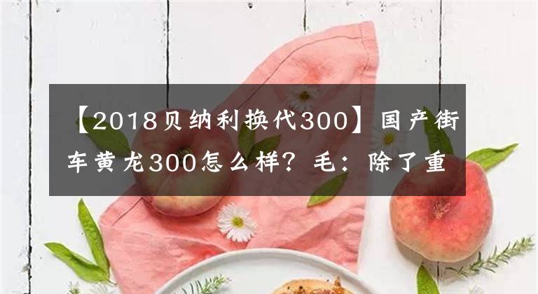 【2018贝纳利换代300】国产街车黄龙300怎么样？毛：除了重以外，没有别的缺点