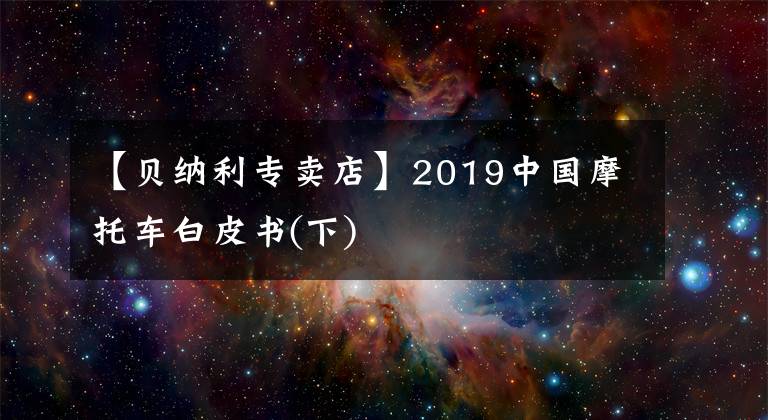 【贝纳利专卖店】2019中国摩托车白皮书(下)