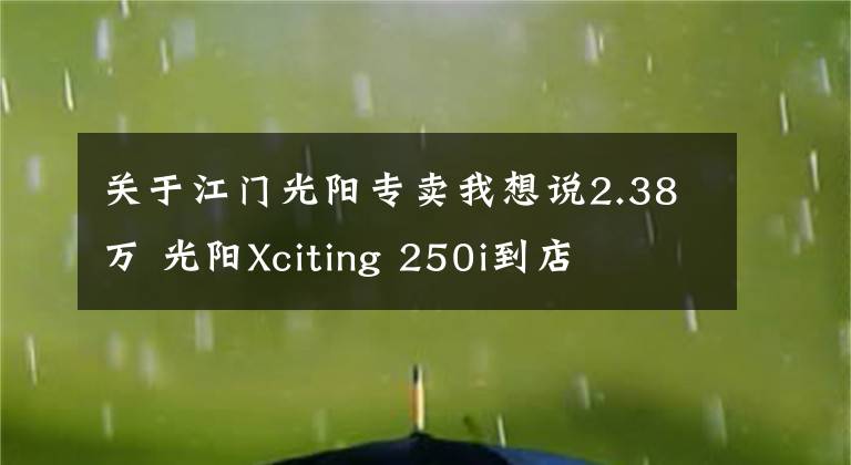 关于江门光阳专卖我想说2.38万 光阳Xciting 250i到店