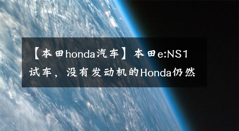 【本田honda汽车】本田e:NS1试车，没有发动机的Honda仍然不缺乏本田的魅力。
