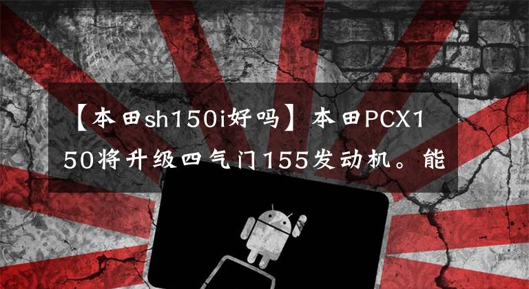 【本田sh150i好吗】本田PCX150将升级四气门155发动机。能同时更新国产版吗？