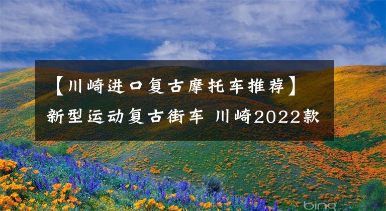 【川崎进口复古摩托车推荐】新型运动复古街车 川崎2022款Z650RS日本上市