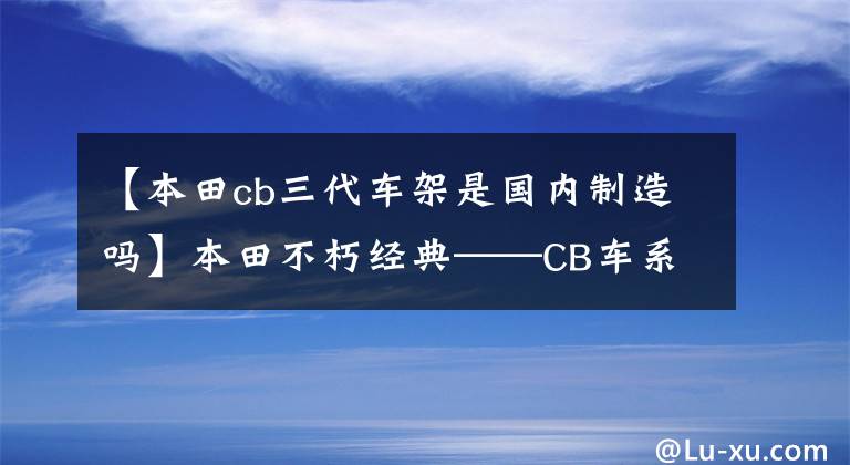 【本田cb三代车架是国内制造吗】本田不朽经典——CB车系历史