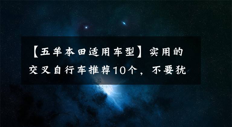 【五羊本田适用车型】实用的交叉自行车推荐10个，不要犹豫选择预算。