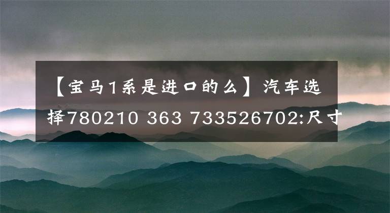 【宝马1系是进口的么】汽车选择780210 363 733526702:尺寸不能承受小尺寸的强大宝马1 359153 81573621进口的优缺点分析