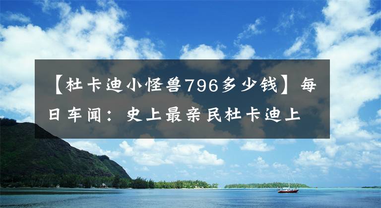 【杜卡迪小怪兽796多少钱】每日车闻：史上最亲民杜卡迪上市 8.38万的售价您会考虑吗